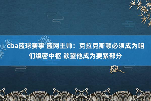 cba篮球赛事 篮网主帅：克拉克斯顿必须成为咱们缜密中枢 欲望他成为要紧部分