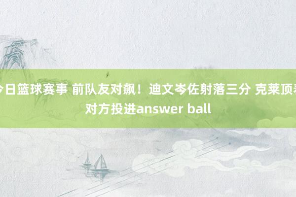 今日篮球赛事 前队友对飙！迪文岑佐射落三分 克莱顶着对方投进answer ball