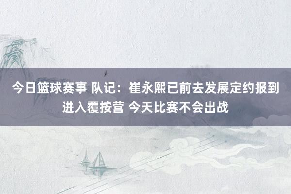 今日篮球赛事 队记：崔永熙已前去发展定约报到进入覆按营 今天比赛不会出战