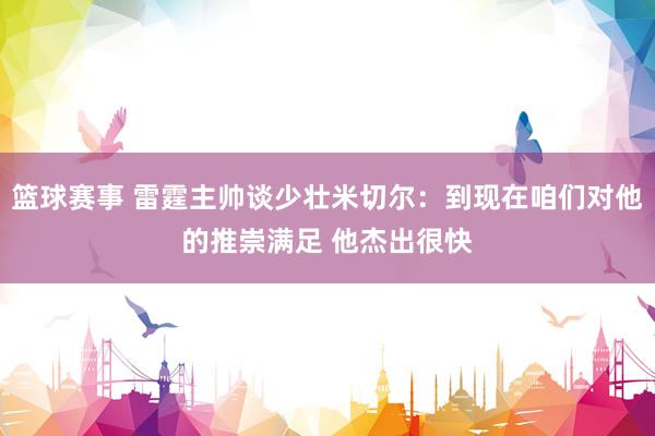 篮球赛事 雷霆主帅谈少壮米切尔：到现在咱们对他的推崇满足 他杰出很快