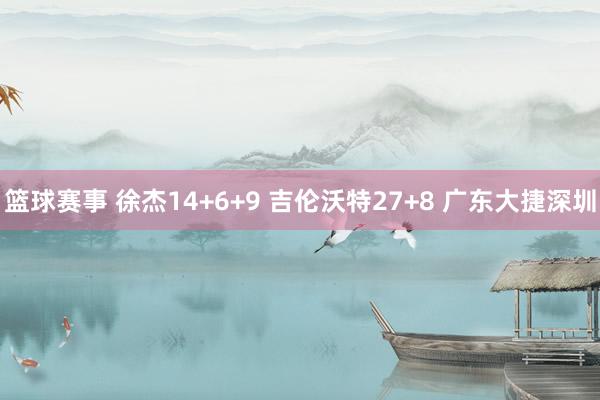 篮球赛事 徐杰14+6+9 吉伦沃特27+8 广东大捷深圳