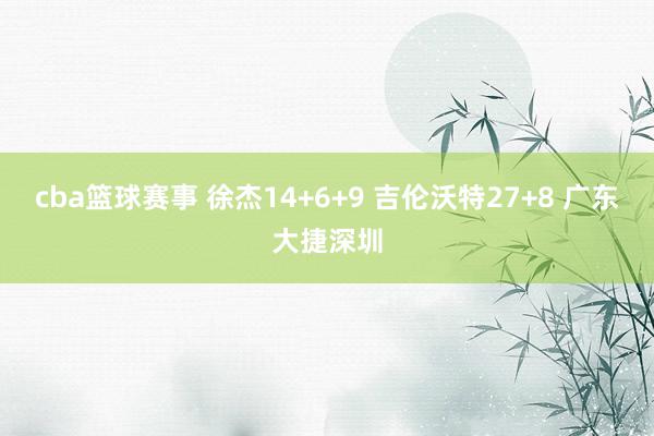 cba篮球赛事 徐杰14+6+9 吉伦沃特27+8 广东大捷深圳