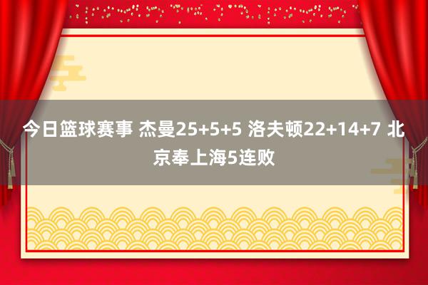 今日篮球赛事 杰曼25+5+5 洛夫顿22+14+7 北京奉上海5连败