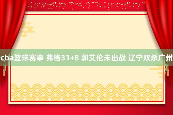 cba篮球赛事 弗格31+8 郭艾伦未出战 辽宁双杀广州