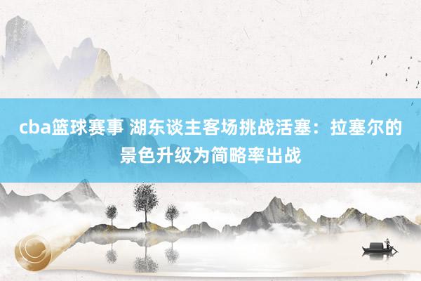 cba篮球赛事 湖东谈主客场挑战活塞：拉塞尔的景色升级为简略率出战