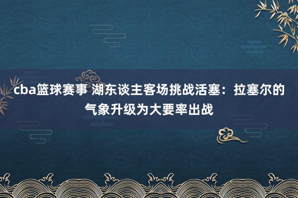 cba篮球赛事 湖东谈主客场挑战活塞：拉塞尔的气象升级为大要率出战