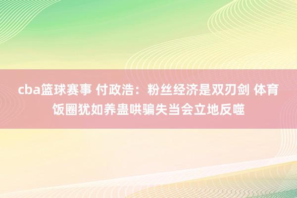 cba篮球赛事 付政浩：粉丝经济是双刃剑 体育饭圈犹如养蛊哄骗失当会立地反噬