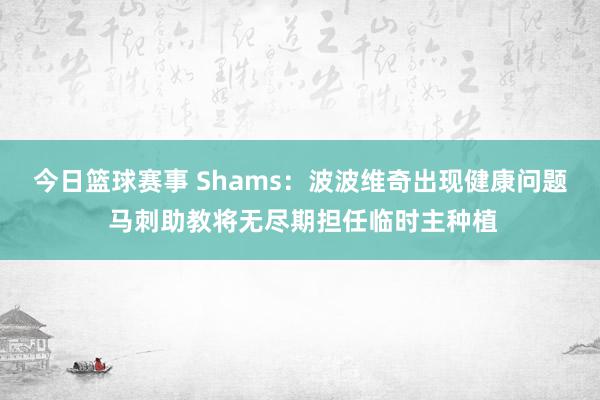 今日篮球赛事 Shams：波波维奇出现健康问题 马刺助教将无尽期担任临时主种植