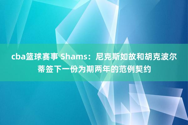 cba篮球赛事 Shams：尼克斯如故和胡克波尔蒂签下一份为期两年的范例契约