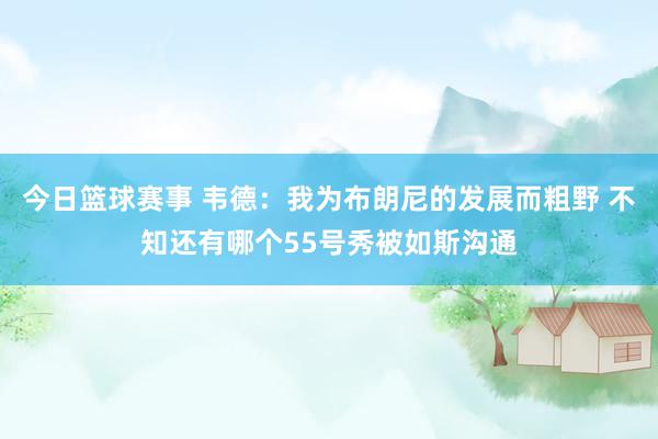 今日篮球赛事 韦德：我为布朗尼的发展而粗野 不知还有哪个55号秀被如斯沟通