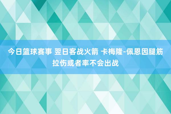 今日篮球赛事 翌日客战火箭 卡梅隆-佩恩因腿筋拉伤或者率不会出战