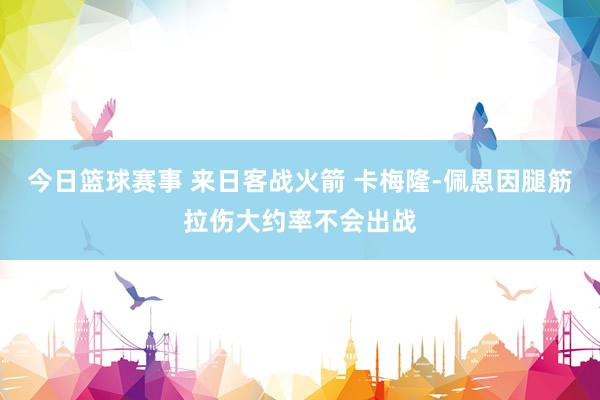 今日篮球赛事 来日客战火箭 卡梅隆-佩恩因腿筋拉伤大约率不会出战