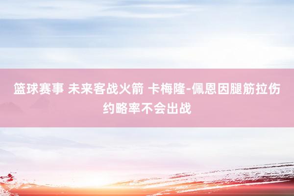 篮球赛事 未来客战火箭 卡梅隆-佩恩因腿筋拉伤约略率不会出战