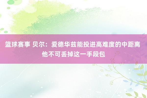 篮球赛事 贝尔：爱德华兹能投进高难度的中距离 他不可丢掉这一手段包