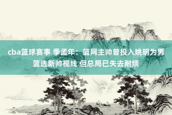 cba篮球赛事 季孟年：篮网主帅曾投入姚明为男篮选新帅视线 但总局已失去耐烦