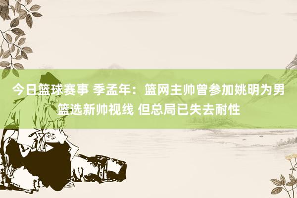 今日篮球赛事 季孟年：篮网主帅曾参加姚明为男篮选新帅视线 但总局已失去耐性