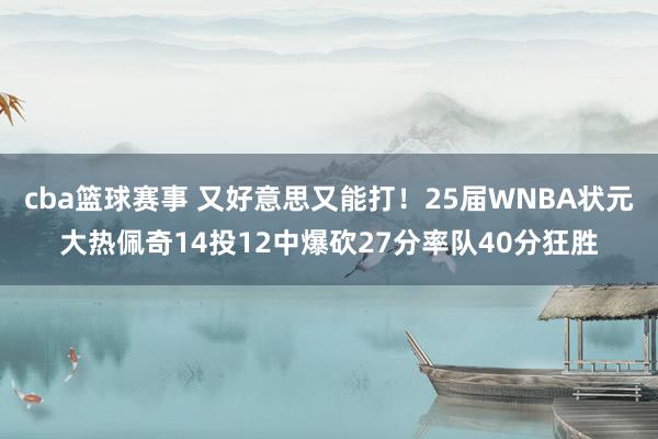 cba篮球赛事 又好意思又能打！25届WNBA状元大热佩奇14投12中爆砍27分率队40分狂胜