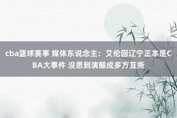 cba篮球赛事 媒体东说念主：艾伦回辽宁正本是CBA大事件 没思到演酿成多方互撕