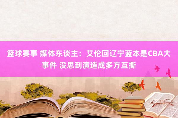 篮球赛事 媒体东谈主：艾伦回辽宁蓝本是CBA大事件 没思到演造成多方互撕