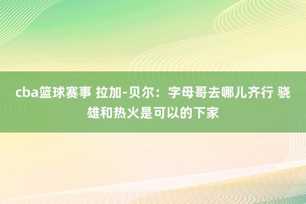 cba篮球赛事 拉加-贝尔：字母哥去哪儿齐行 骁雄和热火是可以的下家