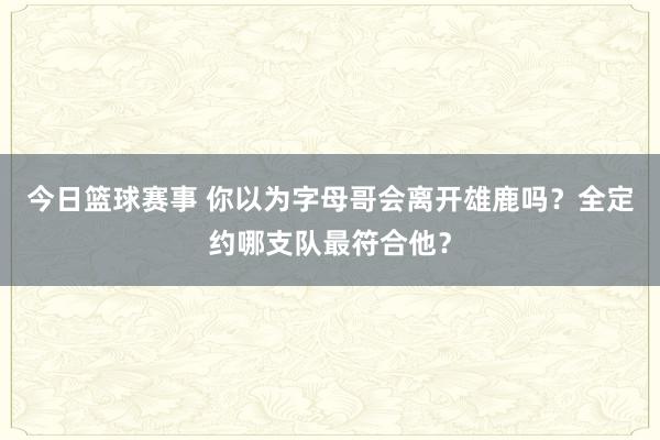 今日篮球赛事 你以为字母哥会离开雄鹿吗？全定约哪支队最符合他？