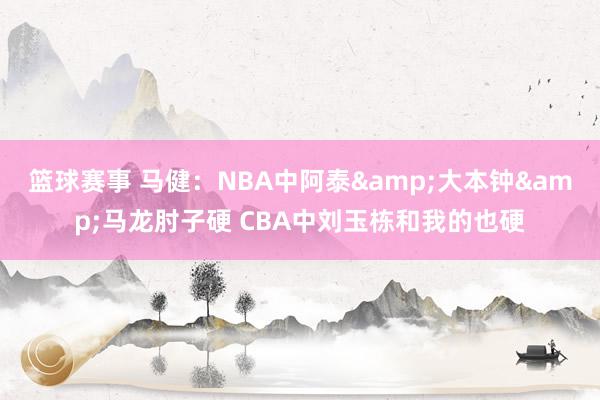 篮球赛事 马健：NBA中阿泰&大本钟&马龙肘子硬 CBA中刘玉栋和我的也硬