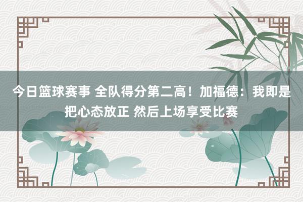 今日篮球赛事 全队得分第二高！加福德：我即是把心态放正 然后上场享受比赛