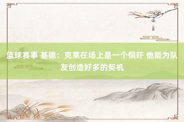 篮球赛事 基德：克莱在场上是一个恫吓 他能为队友创造好多的契机