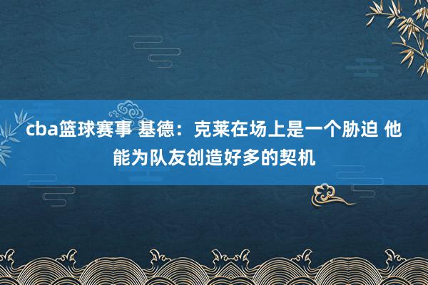 cba篮球赛事 基德：克莱在场上是一个胁迫 他能为队友创造好多的契机