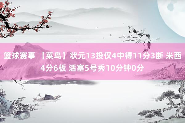 篮球赛事 【菜鸟】状元13投仅4中得11分3断 米西4分6板 活塞5号秀10分钟0分