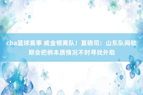 cba篮球赛事 威金顿离队！夏晓司：山东队间歇期会把柄本质情况不时寻找外助