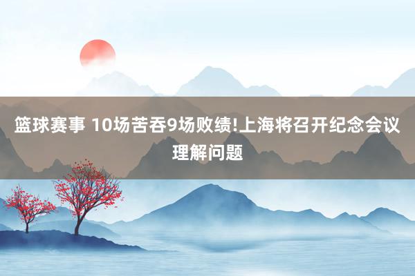 篮球赛事 10场苦吞9场败绩!上海将召开纪念会议理解问题