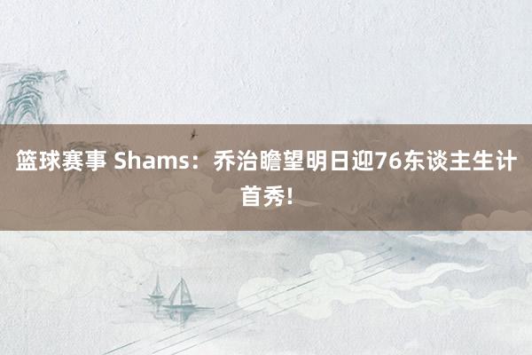 篮球赛事 Shams：乔治瞻望明日迎76东谈主生计首秀!