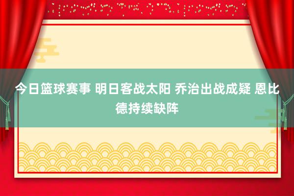 今日篮球赛事 明日客战太阳 乔治出战成疑 恩比德持续缺阵