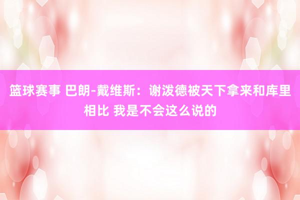 篮球赛事 巴朗-戴维斯：谢泼德被天下拿来和库里相比 我是不会这么说的