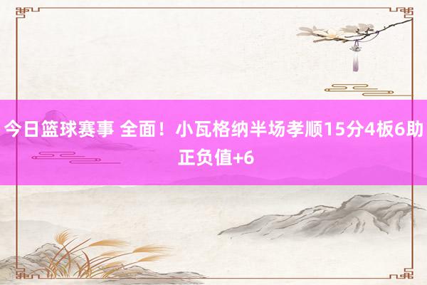 今日篮球赛事 全面！小瓦格纳半场孝顺15分4板6助 正负值+6