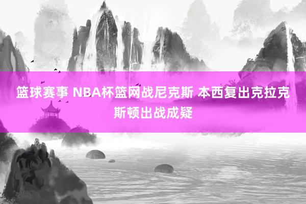 篮球赛事 NBA杯篮网战尼克斯 本西复出克拉克斯顿出战成疑