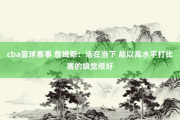 cba篮球赛事 詹姆斯：活在当下 能以高水平打比赛的嗅觉很好