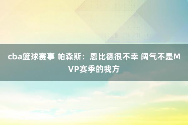 cba篮球赛事 帕森斯：恩比德很不幸 阔气不是MVP赛季的我方