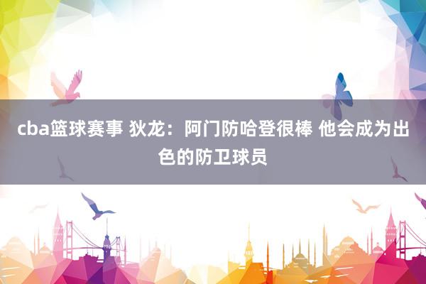 cba篮球赛事 狄龙：阿门防哈登很棒 他会成为出色的防卫球员