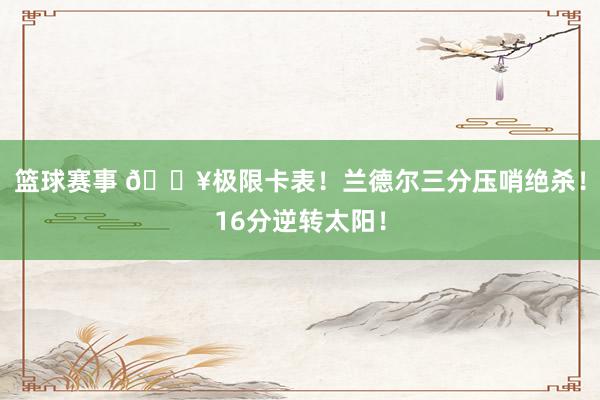 篮球赛事 💥极限卡表！兰德尔三分压哨绝杀！16分逆转太阳！