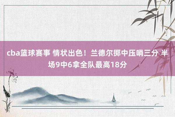 cba篮球赛事 情状出色！兰德尔掷中压哨三分 半场9中6拿全队最高18分