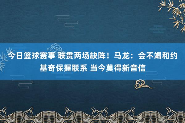 今日篮球赛事 联贯两场缺阵！马龙：会不竭和约基奇保握联系 当今莫得新音信