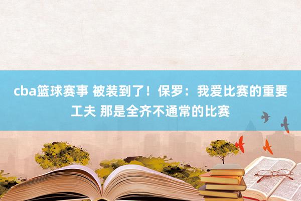 cba篮球赛事 被装到了！保罗：我爱比赛的重要工夫 那是全齐不通常的比赛