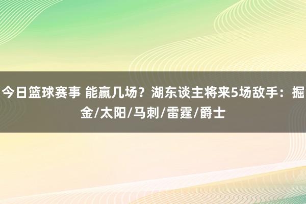 今日篮球赛事 能赢几场？湖东谈主将来5场敌手：掘金/太阳/马刺/雷霆/爵士