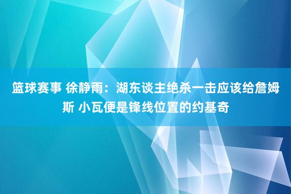 篮球赛事 徐静雨：湖东谈主绝杀一击应该给詹姆斯 小瓦便是锋线位置的约基奇