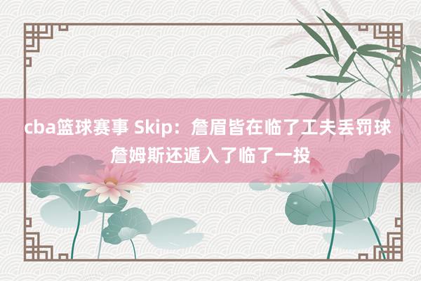 cba篮球赛事 Skip：詹眉皆在临了工夫丢罚球 詹姆斯还遁入了临了一投