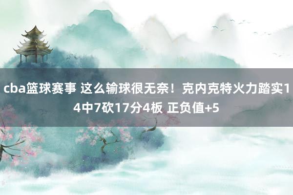 cba篮球赛事 这么输球很无奈！克内克特火力踏实14中7砍17分4板 正负值+5