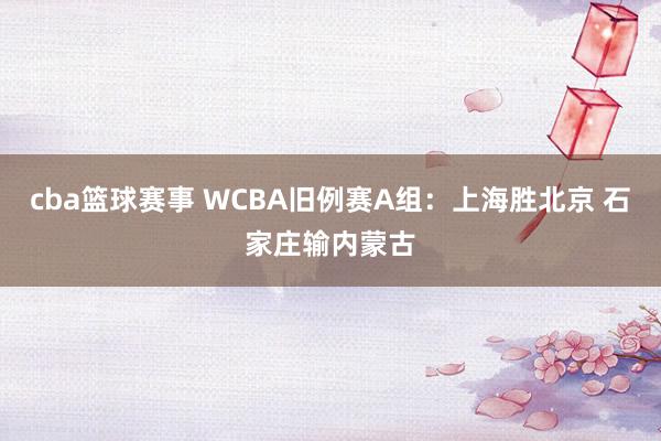 cba篮球赛事 WCBA旧例赛A组：上海胜北京 石家庄输内蒙古