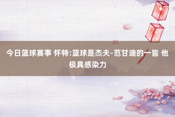 今日篮球赛事 怀特:篮球是杰夫-范甘迪的一皆 他极具感染力